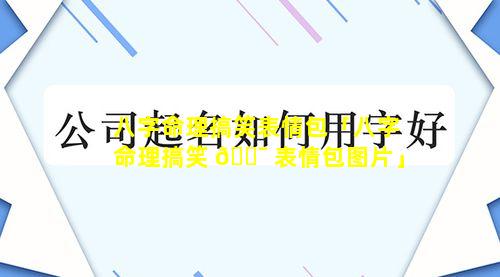 八字命理搞笑表情包「八字命理搞笑 🐯 表情包图片」